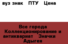 1.1) вуз знак : ПТУ › Цена ­ 189 - Все города Коллекционирование и антиквариат » Значки   . Адыгея респ.,Адыгейск г.